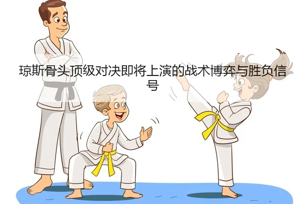 琼斯骨头顶级对决即将上演的战术博弈与胜负信号