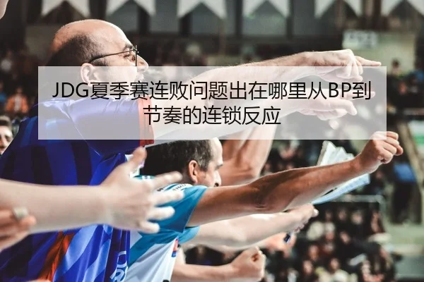 JDG夏季赛连败问题出在哪里从BP到节奏的连锁反应