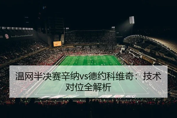 温网半决赛辛纳vs德约科维奇：技术对位全解析
